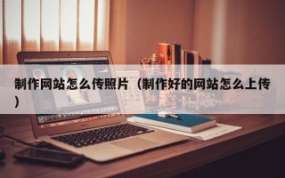南阳制作网站怎么传照片（制作好的网站怎么上传）