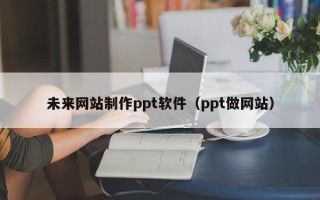 南阳未来网站制作ppt软件（ppt做网站）