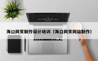 南阳海口网页制作设计培训（海口网页网站制作）