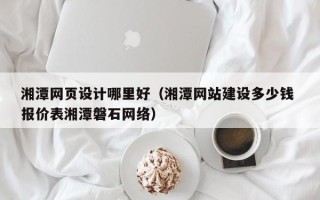 南阳湘潭网页设计哪里好（湘潭网站建设多少钱 报价表湘潭磐石网络）