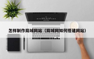 南阳怎样制作局域网站（局域网如何搭建网站）