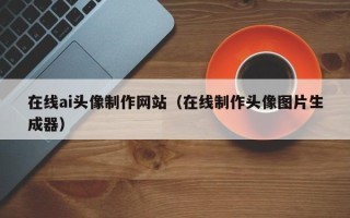 南阳在线ai头像制作网站（在线制作头像图片生成器）