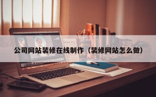 南阳公司网站装修在线制作（装修网站怎么做）