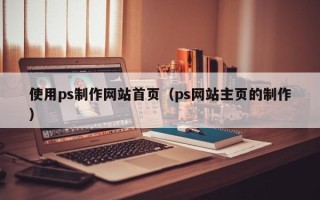 南阳使用ps制作网站首页（ps网站主页的制作）