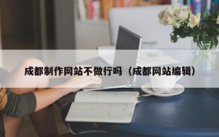 南阳成都制作网站不做行吗（成都网站编辑）