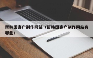 南阳帮韩国客户制作网站（帮韩国客户制作网站有哪些）